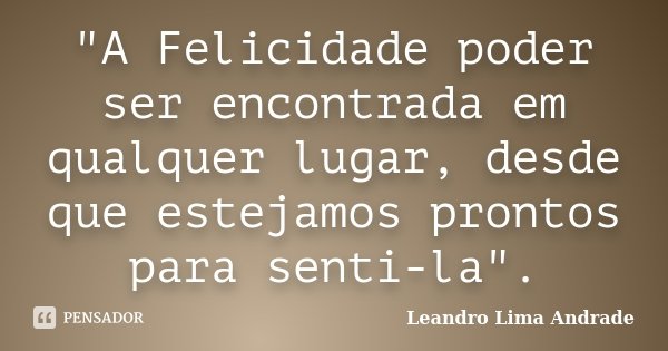 "A Felicidade poder ser encontrada em qualquer lugar, desde que estejamos prontos para senti-la".... Frase de Leandro Lima Andrade.