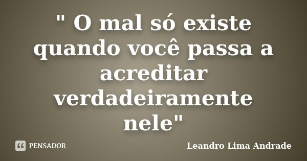 " O mal só existe quando você passa a acreditar verdadeiramente nele"... Frase de Leandro Lima Andrade.