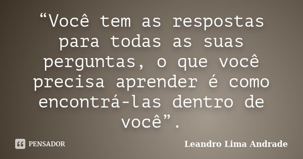 “Você tem as respostas para todas as suas perguntas, o que você precisa aprender é como encontrá-las dentro de você”.... Frase de Leandro Lima Andrade.