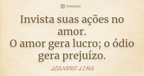 Invista suas ações no amor. O amor gera lucro; o ódio gera prejuízo.... Frase de Leandro Lima.