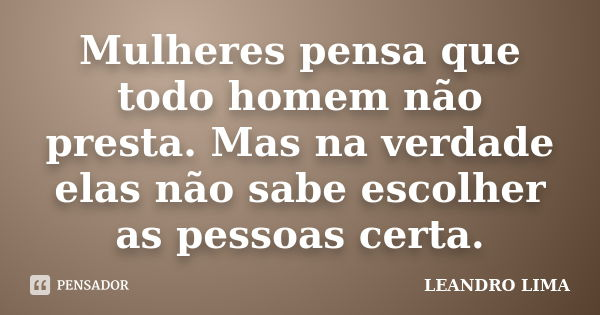 Mulheres pensa que todo homem não presta. Mas na verdade elas não sabe escolher as pessoas certa.... Frase de Leandro Lima.