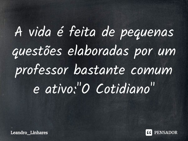 ⁠A vida é feita de pequenas questões elaboradas por um professor bastante comum e ativo: "O Cotidiano"... Frase de Leandro_Linhares.
