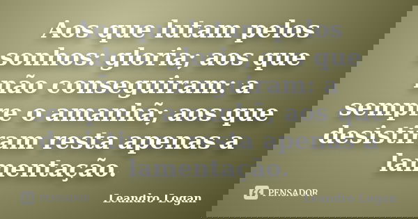 Aos que lutam pelos sonhos: gloria; aos que não conseguiram: a sempre o amanhã; aos que desistiram resta apenas a lamentação.... Frase de Leandro Logan.