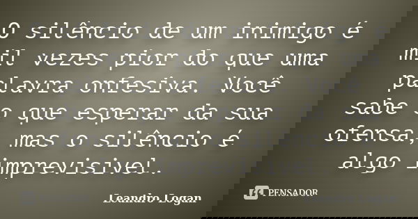 O silêncio de um inimigo é mil vezes pior do que uma palavra onfesiva. Você sabe o que esperar da sua ofensa, mas o silêncio é algo imprevisivel.... Frase de Leandro Logan.