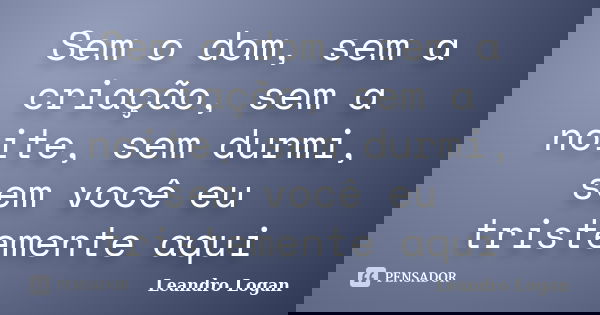 Sem o dom, sem a criação, sem a noite, sem durmi, sem você eu tristemente aqui... Frase de Leandro Logan.
