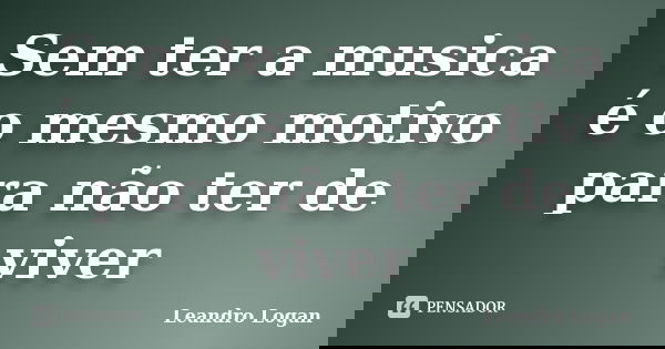 Sem ter a musica é o mesmo motivo para não ter de viver... Frase de Leandro Logan.