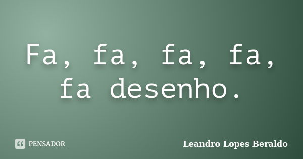 Fa, fa, fa, fa, fa desenho.... Frase de Leandro Lopes Beraldo.