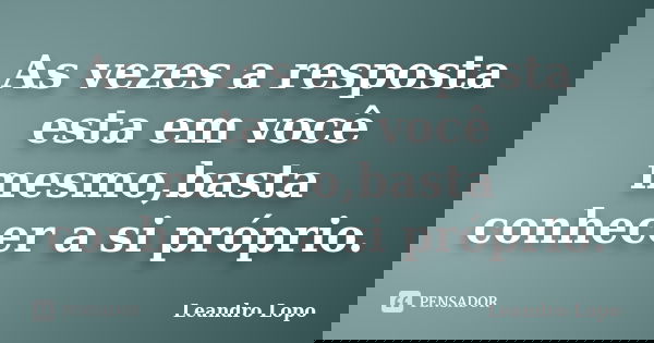 As vezes a resposta esta em você mesmo,basta conhecer a si próprio.... Frase de Leandro Lopo.