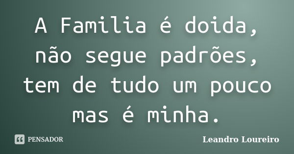 A Familia é doida, não segue padrões, tem de tudo um pouco mas é minha.... Frase de Leandro Loureiro.