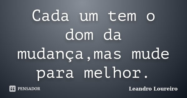 Cada um tem o dom da mudança,mas mude para melhor.... Frase de Leandro Loureiro.