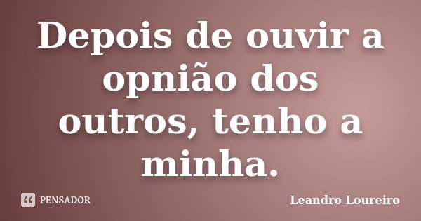 Depois de ouvir a opnião dos outros, tenho a minha.... Frase de Leandro Loureiro.