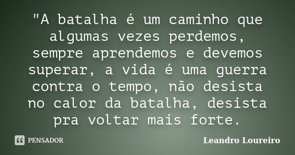 "A batalha é um caminho que algumas vezes perdemos, sempre aprendemos e devemos superar, a vida é uma guerra contra o tempo, não desista no calor da batalh... Frase de Leandro Loureiro.