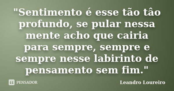 "Sentimento é esse tão tâo profundo, se pular nessa mente acho que cairia para sempre, sempre e sempre nesse labirinto de pensamento sem fim."... Frase de Leandro Loureiro.