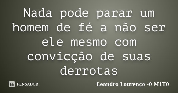 Nada pode parar um homem de fé a não ser ele mesmo com convicção de suas derrotas... Frase de Leandro Lourenço -0 M1T0.