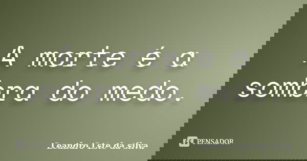 A morte é a sombra do medo.... Frase de Leandro Lste da silva.