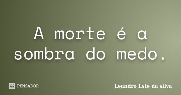 A morte é a sombra do medo.... Frase de Leandro Lste da silva.