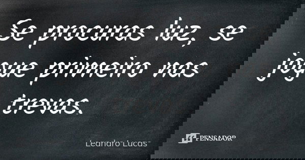 Se procuras luz, se jogue primeiro nas trevas.... Frase de Leandro Lucas.