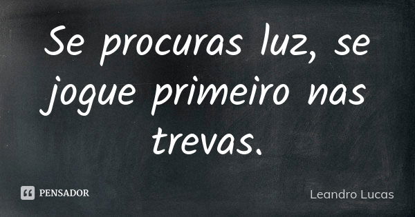 Se procuras luz, se jogue primeiro nas trevas.... Frase de Leandro Lucas.