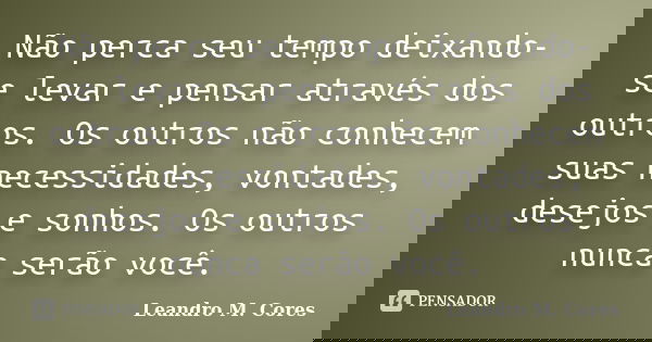 Não perca seu tempo deixando-se levar e pensar através dos outros. Os outros não conhecem suas necessidades, vontades, desejos e sonhos. Os outros nunca serão v... Frase de Leandro M. Cores.