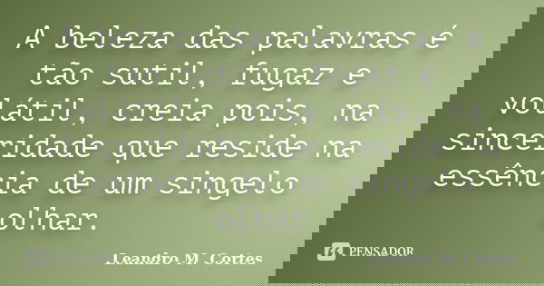 A beleza das palavras é tão sutil, fugaz e volátil, creia pois, na sinceridade que reside na essência de um singelo olhar.... Frase de Leandro M. Cortes.