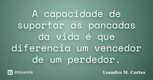 A capacidade de suportar as pancadas da vida é que diferencia um vencedor de um perdedor.... Frase de Leandro M. Cortes.
