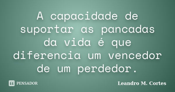 A capacidade de suportar as pancadas da vida é que diferencia um vencedor de um perdedor.... Frase de Leandro M. Cortes.