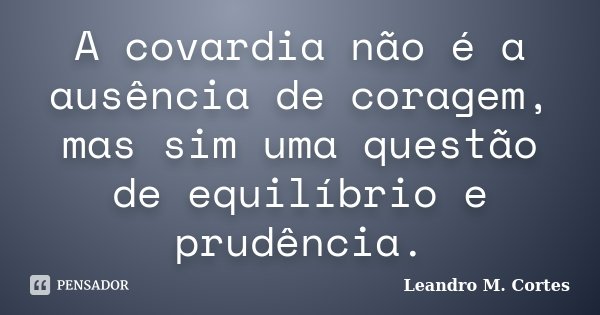 A covardia não é a ausência de coragem, mas sim uma questão de equilíbrio e prudência.... Frase de Leandro M. Cortes.