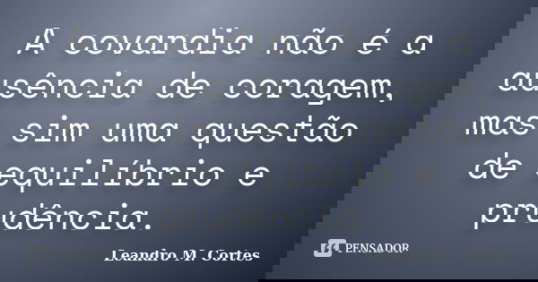 A covardia não é a ausência de coragem, mas sim uma questão de equilíbrio e prudência.... Frase de Leandro M. Cortes.