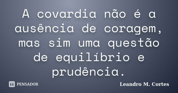 A covardia não é a ausência de coragem, mas sim uma questão de equilíbrio e prudência.... Frase de Leandro M. Cortes.