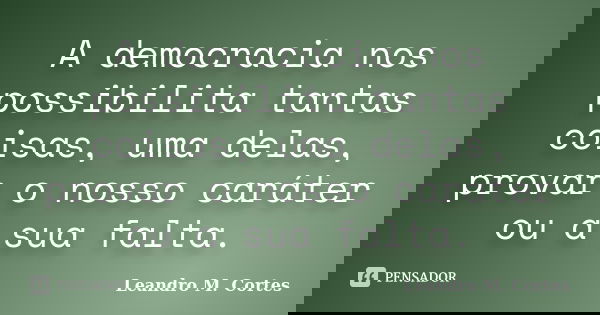 A democracia nos possibilita tantas coisas, uma delas, provar o nosso caráter ou a sua falta.... Frase de Leandro M. Cortes.