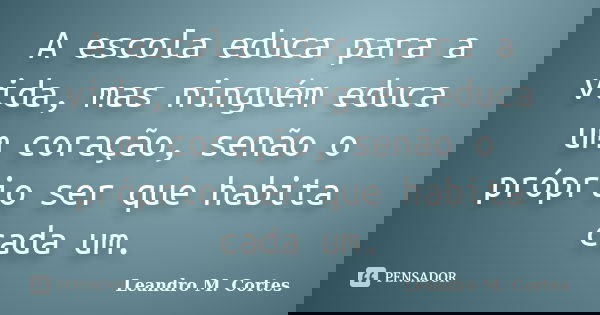 A escola educa para a vida, mas ninguém educa um coração, senão o próprio ser que habita cada um.... Frase de Leandro M. Cortes.