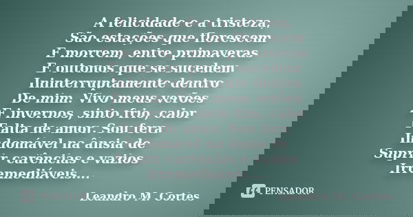 A felicidade e a tristeza, São estações que florescem E morrem, entre primaveras E outonos que se sucedem Ininterruptamente dentro De mim. Vivo meus verões E in... Frase de Leandro M. Cortes.