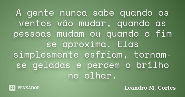 A gente nunca sabe quando os ventos vão mudar, quando as pessoas mudam ou quando o fim se aproxima. Elas simplesmente esfriam, tornam-se geladas e perdem o bril... Frase de Leandro M. Cortes.