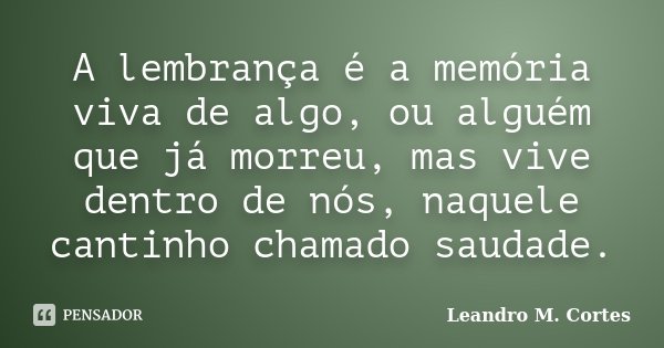 A lembrança é a memória viva de algo, ou alguém que já morreu, mas vive dentro de nós, naquele cantinho chamado saudade.... Frase de Leandro M. Cortes.