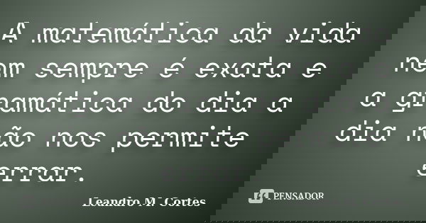 A matemática da vida nem sempre é exata e a gramática do dia a dia não nos permite errar.... Frase de Leandro M. Cortes.