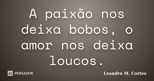 A paixão nos deixa bobos, o amor nos deixa loucos.... Frase de Leandro M. Cortes.