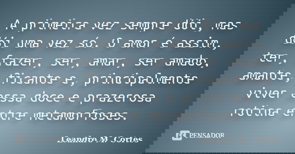 A primeira vez sempre dói, mas dói uma vez só. O amor é assim, ter, fazer, ser, amar, ser amado, amante, ficante e, principalmente viver essa doce e prazerosa r... Frase de Leandro M. Cortes.