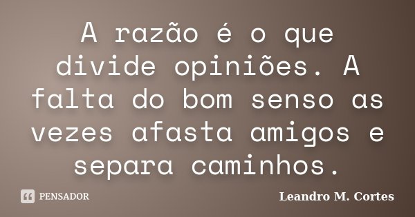 A razão é o que divide opiniões. A falta do bom senso as vezes afasta amigos e separa caminhos.... Frase de Leandro M. Cortes.