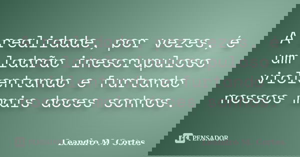 A realidade, por vezes, é um ladrão inescrupuloso violentando e furtando nossos mais doces sonhos.... Frase de Leandro M. Cortes.