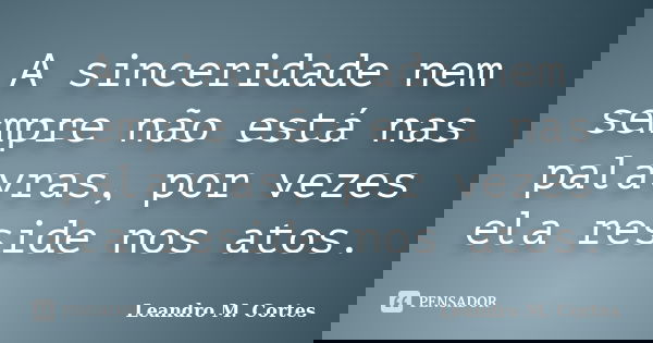 A sinceridade nem sempre não está nas palavras, por vezes ela reside nos atos.... Frase de Leandro M. Cortes.