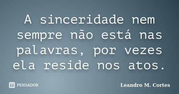 A sinceridade nem sempre não está nas palavras, por vezes ela reside nos atos.... Frase de Leandro M. Cortes.