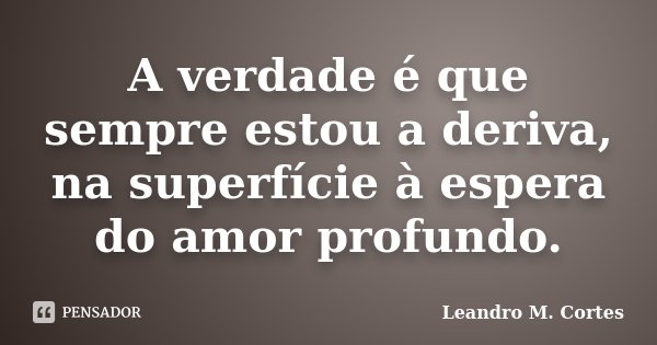 A verdade é que sempre estou a deriva, na superfície à espera do amor profundo.... Frase de Leandro M. Cortes.