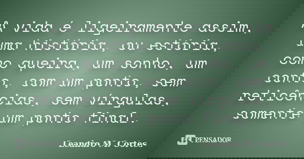 A vida é ligeiramente assim, uma história, ou estória, como queira, um sonho, um conto, com um ponto, sem reticências, sem vírgulas, somente um ponto final.... Frase de Leandro M. Cortes.