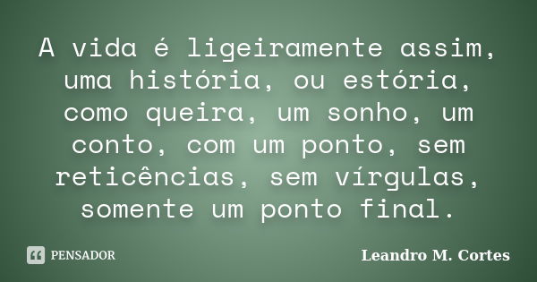 A vida é ligeiramente assim, uma história, ou estória, como queira, um sonho, um conto, com um ponto, sem reticências, sem vírgulas, somente um ponto final.... Frase de Leandro M. Cortes.