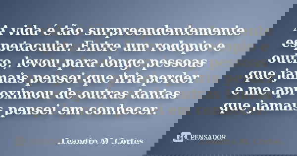 A vida é tão surpreendentemente espetacular. Entre um rodopio e outro, levou para longe pessoas que jamais pensei que iria perder e me aproximou de outras tanta... Frase de Leandro M. Cortes.