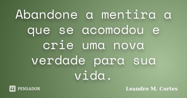 Abandone a mentira a que se acomodou e crie uma nova verdade para sua vida.... Frase de Leandro M. Cortes.