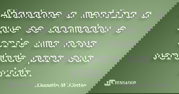 Abandone a mentira a que se acomodou e crie uma nova verdade para sua vida.... Frase de Leandro M. Cortes.