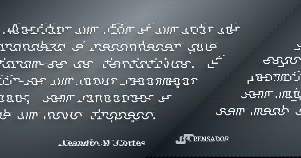 Aceitar um fim é um ato de grandeza é reconhecer que esgotaram-se as tentativas. É permitir-se um novo recomeço sem mágoas, sem rancores e sem medo de um novo t... Frase de Leandro M. Cortes.