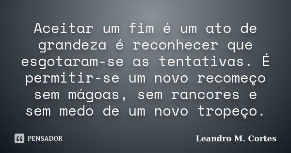 Aceitar um fim é um ato de grandeza é reconhecer que esgotaram-se as tentativas. É permitir-se um novo recomeço sem mágoas, sem rancores e sem medo de um novo t... Frase de Leandro M. Cortes.