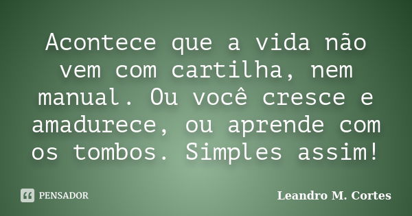 Acontece que a vida não vem com cartilha, nem manual. Ou você cresce e amadurece, ou aprende com os tombos. Simples assim!... Frase de Leandro M. Cortes.